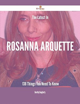 Read The Latest In Rosanna Arquette - 138 Things You Need To Know - Dorothy Daugherty file in PDF