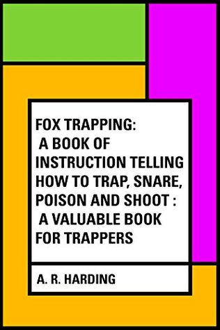 Read online Fox Trapping: A Book of Instruction Telling How to Trap, Snare, Poison and Shoot : A Valuable Book for Trappers - A.R. Harding | PDF