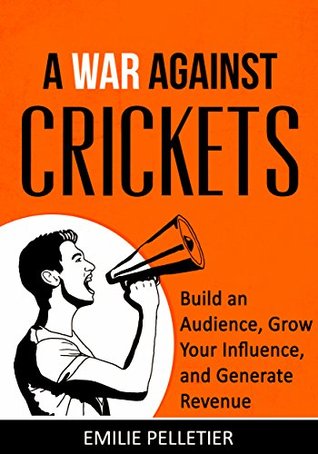 Download A War Against Crickets: Build an Audience, Grow Your Influence, and Generate Revenue (Online Business Book 2) - Emilie Pelletier | PDF