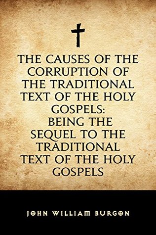 Read online The Causes of the Corruption of the Traditional Text of the Holy Gospels: Being the Sequel to The Traditional Text of the Holy Gospels - John William Burgon | PDF