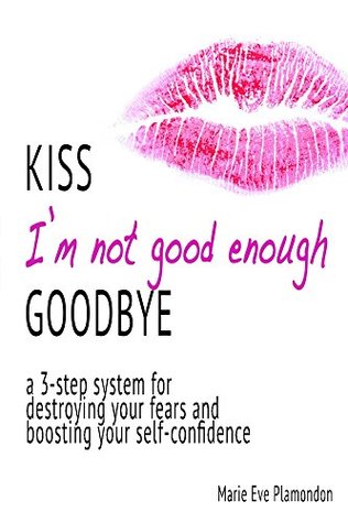 Read online KISS I'm not good enough GOODBYE: a 3-step system to destroying your fears and boosting your self-confidence - Marie Eve Plamondon | ePub