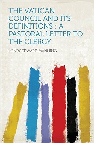 Read The Vatican Council and Its Definitions : a Pastoral Letter to the Clergy - Henry Cardinal Manning | ePub