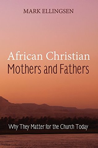 Read online African Christian Mothers and Fathers: Why They Matter for the Church Today - Mark Ellingsen file in PDF