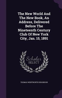 Read The New World and the New Book, an Address, Delivered Before the Nineteenth Century Club of New York City, Jan. 15, 1891 - Thomas Wentworth Higginson | PDF