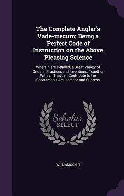 Download The Complete Angler's Vade-Mecum; Being a Perfect Code of Instruction on the Above Pleasing Science: Wherein Are Detailed, a Great Variety of Original Practices and Inventions; Together with All That Can Contribute to the Sportsman's Amusement and Success - T Williamson | ePub