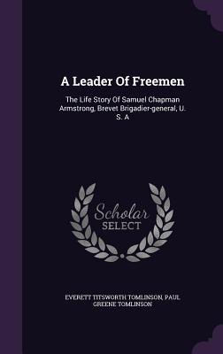 Read online A Leader of Freemen: The Life Story of Samuel Chapman Armstrong, Brevet Brigadier-General, U. S. a - Everett T. Tomlinson | PDF
