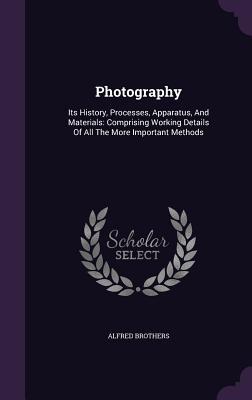 Read online Photography: Its History, Processes, Apparatus, and Materials: Comprising Working Details of All the More Important Methods - Alfred Brothers file in PDF
