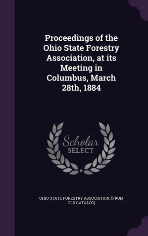 Read Proceedings of the Ohio State Forestry Association, at Its Meeting in Columbus, March 28th, 1884 - Ohio State Forestry Association | ePub