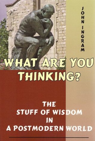 Read online What Are You Thinking: The Stuff of Wisdom in a Postmodern World - John Ingram | ePub