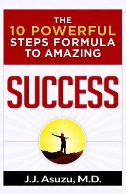 Read The 10 Powerful Steps Formula To Amazing Success: How to become successful and achieve your life's goals and dreams - J.J. Asuzu | PDF
