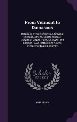 Read online From Vermont to Damascus: Returning by Way of Beyrout, Smyrna, Ephesus, Athens, Constantinople, Budapest, Vienna, Paris, Scotland, and England: Also Instructions How to Prepare for Such a Journey - Adna Brown file in ePub