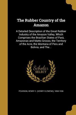Read The Rubber Country of the Amazon: A Detailed Description of the Great Rubber Industry of the Amazon Valley, Which Comprises the Brazilian States of Para, Amazonas and Matto Grosso, the Territory of the Acre, the Montana of Peru and Bolivia, and The - Henry Clemens Pearson | ePub
