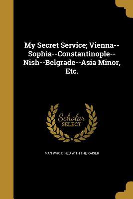 Read My Secret Service; Vienna--Sophia--Constantinople--Nish--Belgrade--Asia Minor, Etc. - Man Who Dined with the Kaiser | PDF