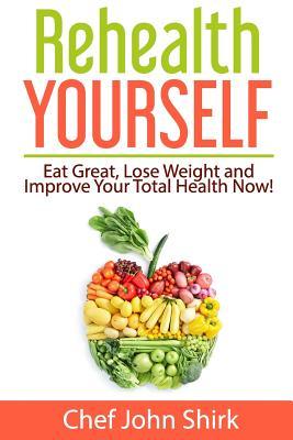 Read Rehealth Yourself: Eat Great, Lose Weight and Improve Your Total Health Now! - John Shirk | ePub
