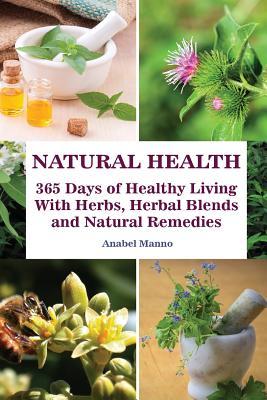 Read Natural Health: 365 Days of Healthy Living with Herbs, Herbal Blends and Natural Remedies: (Complete Guide to Natural Healing, the Science of Natural Healing) - Anabel Manno | PDF