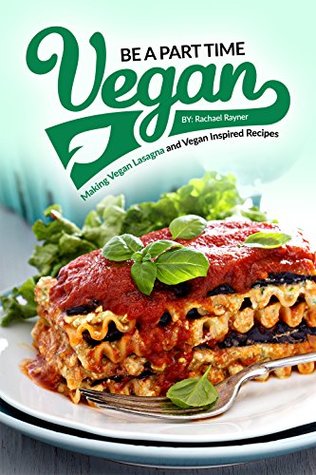 Read online Be a Part Time Vegan - Making Vegan Lasagna and Vegan Inspired Recipes: Vegan Restaurant Quality Recipes You Are Going to Drool Over - Rachael Rayner file in ePub