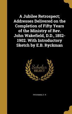 Read A Jubilee Retrospect; Addresses Delivered on the Completion of Fifty Years of the Ministry of REV. John Wakefield, D.D., 1852-1902. with Introductory Sketch by E.B. Ryckman - E R Ryckman file in ePub