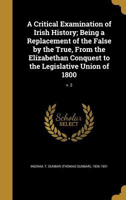 Read A Critical Examination of Irish History; Being a Replacement of the False by the True, from the Elizabethan Conquest to the Legislative Union of 1800; V. 2 - T. Dunbar Ingram | PDF