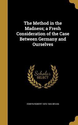 Read The Method in the Madness; A Fresh Consideration of the Case Between Germany and Ourselves - Edwyn Bevan | PDF