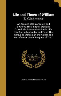 Read online Life and Times of William E. Gladstone: An Account of His Ancestry and Boyhood, His Career at Eton and Oxford, His Entrance Into Public Life, His Rise to Leadership and Fame, His Genius as Statesman and Author, and His Influence on the Progress of The - John Clark Ridpath | PDF