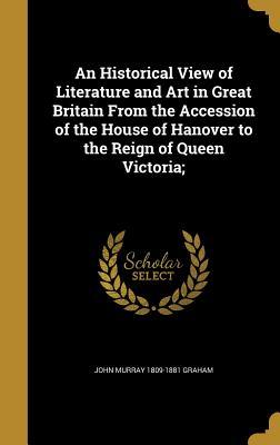 Download An Historical View of Literature and Art in Great Britain from the Accession of the House of Hanover to the Reign of Queen Victoria; - John Murray 1809-1881 Graham file in PDF