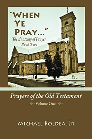 Download When Ye Pray: The Anatomy Of Prayer Book Two: Prayers Of The Old Testament Volume 1 - Michael Boldea Jr. | PDF