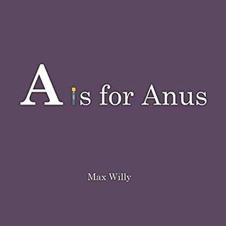 Read online A is for Anus: The Alphabet: Volume 1 (For Adults) - Max Willy | ePub