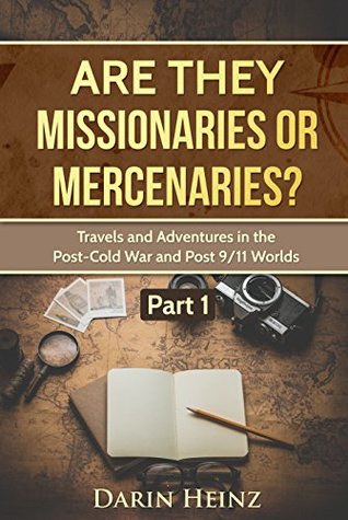 Read Are They Missionaries or Mercenaries?: Travels and Adventures in the Post-Cold War and Post 9/11 Worlds-Part 1 - Darin Heinz | ePub