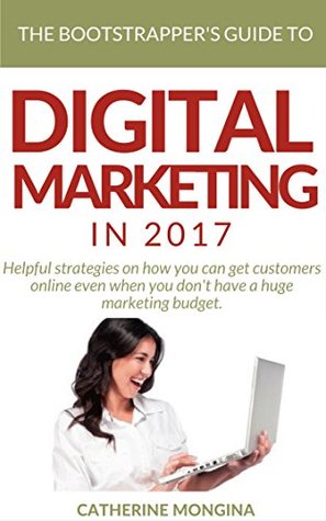 Read online The Bootstrapper's Guide to Digital Marketing In 2017: Helpful strategies on how you can get customers online even when you don't have a huge marketing budget. - Catherine Mongina | PDF