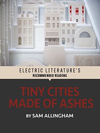 Read online Tiny Cities Made of Ashes (Electric Literature's Recommended Reading) - Sam Allingham | PDF