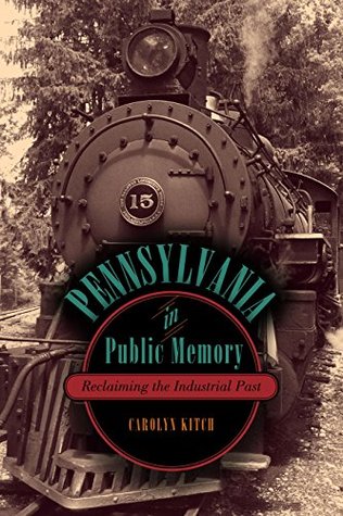 Download Pennsylvania in Public Memory: Reclaiming the Industrial Past - Carolyn Kitch | ePub