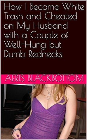 Download How I Became White Trash and Cheated on My Husband with a Couple of Well-Hung but Dumb Rednecks - Aeris Blackbottom file in PDF