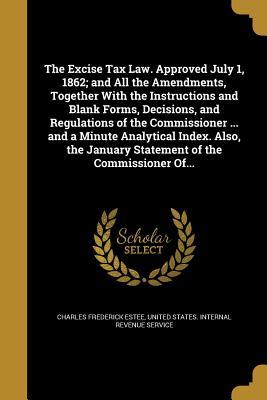 Download The Excise Tax Law. Approved July 1, 1862; And All the Amendments, Together with the Instructions and Blank Forms, Decisions, and Regulations of the Commissioner  and a Minute Analytical Index. Also, the January Statement of the Commissioner Of - Charles Frederick Estee | PDF