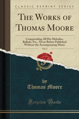 Download The Works of Thomas Moore, Vol. 5: Comprending All His Melodies, Ballads, Etc., Never Before Published Without the Accompanying Music (Classic Reprint) - Thomas Moore file in ePub