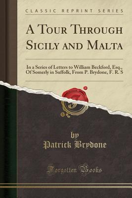 Read A Tour Through Sicily and Malta: In a Series of Letters to William Beckford, Esq., of Somerly in Suffolk, from P. Brydone, F. R. S (Classic Reprint) - Patrick Brydone | ePub