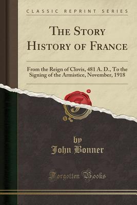 Read online The Story History of France: From the Reign of Clovis, 481 A. D., to the Signing of the Armistice, November, 1918 (Classic Reprint) - John Bonner file in ePub