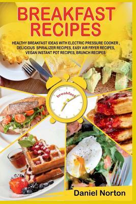 Download Breakfast Recipes: Healthy Breakfast Ideas with Electric Pressure Cooker, Delicious Spiralizer Recipes, Easy Air Fryer Recipes, Vegan Instant Pot Recipes, Brunch Recipes - Daniel Norton | PDF