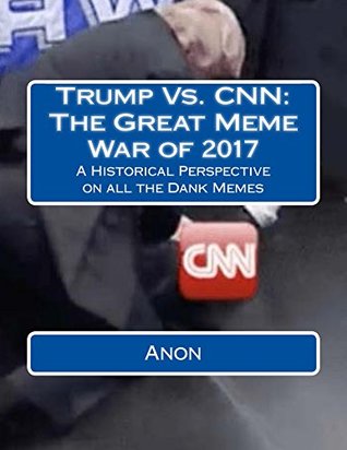 Download Trump Vs. CNN: The Great Meme War of 2017: A Historical Perspective on all the Dank Memes - Anonymous | PDF
