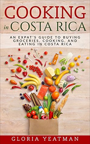 Read Cooking in Costa Rica: An Expat’s Guide to Buying Groceries, Cooking, and Eating in Costa Rica - Gloria Yeatman file in PDF