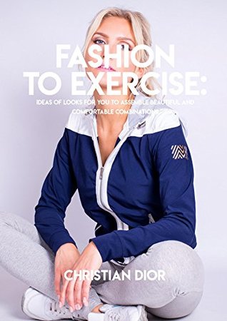 Read Fashion To Exercises: Ideas Of Looks For You To Assemble Beautiful And Comfortable Combinations - Christian Dior | ePub