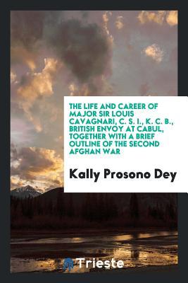 Read The Life and Career of Major Sir Louis Cavagnari, C. S. I., K. C. B., British Envoy at Cabul  with a Brief Outline of the Second Afghan War - Kally Prosono Dey | ePub