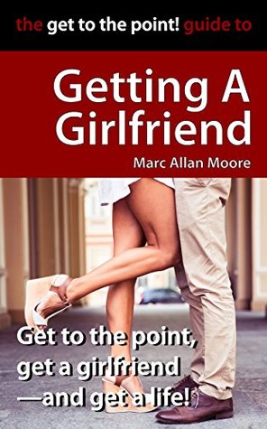 Read online The Get to the Point! Guide to Getting A Girlfriend - Marc Allan Moore file in ePub