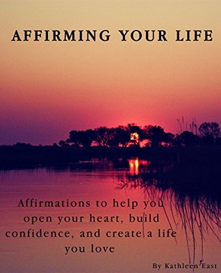 Read Affirming Your Life - Affirmations to help you open your heart, build confidence, and create a life you love. - Kathleen East | PDF