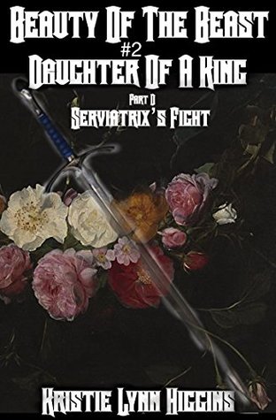 Read Beauty of the Beast #2 Daughter Of A King: Part D: Serviatrix's Fight ( Beauty Of The Beast Epic Dark Fantasy Action Adventure Sword and Sorcery Novella Series Book 7) - Kristie Lynn Higgins | PDF