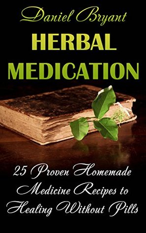 Read online Herbal Medication: 25 Proven Homemade Medicine Recipes to Healing Without Pills - Daniel Bryant | ePub