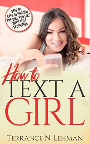 Read HOW TO TEXT A GIRL: STEP BY STEP APRROACH THE GIRL YOU LIKE WITH TEXT SEDUCTION - Terraance N .Lehman | ePub