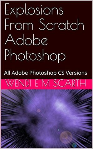 Read online Explosions From Scratch Adobe Photoshop: All Adobe Photoshop CS Versions (Adobe Photoshop Made Easy Book 101) - Wendi E.M. Scarth file in ePub