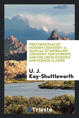 Read online First Principles of Modern Chemistry; A Manual of Inorganic Chemistry for Students and for Use in Schools and Science Classes - Ughtred James Kay-Shuttleworth file in ePub