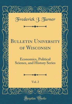 Read Bulletin University of Wisconsin, Vol. 2: Economics, Political Science, and History Series (Classic Reprint) - Frederick J. Turner | PDF