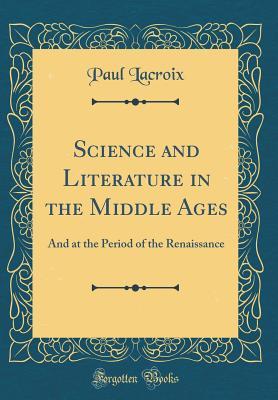 Read online Science and Literature in the Middle Ages: And at the Period of the Renaissance (Classic Reprint) - Paul LaCroix | PDF